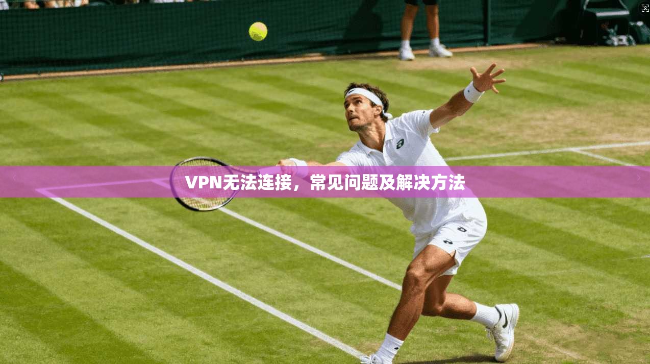 VPN无法连接，常见问题及解决方法  第1张