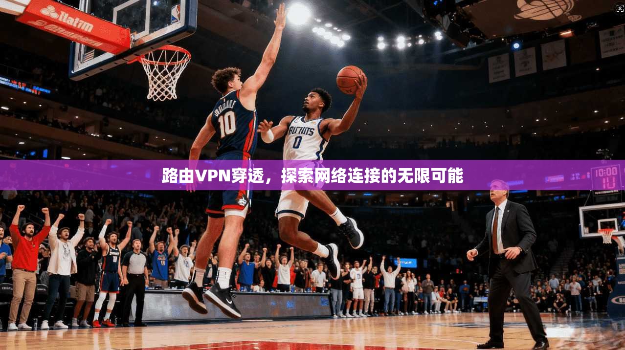 路由VPN穿透，探索网络连接的无限可能  第1张
