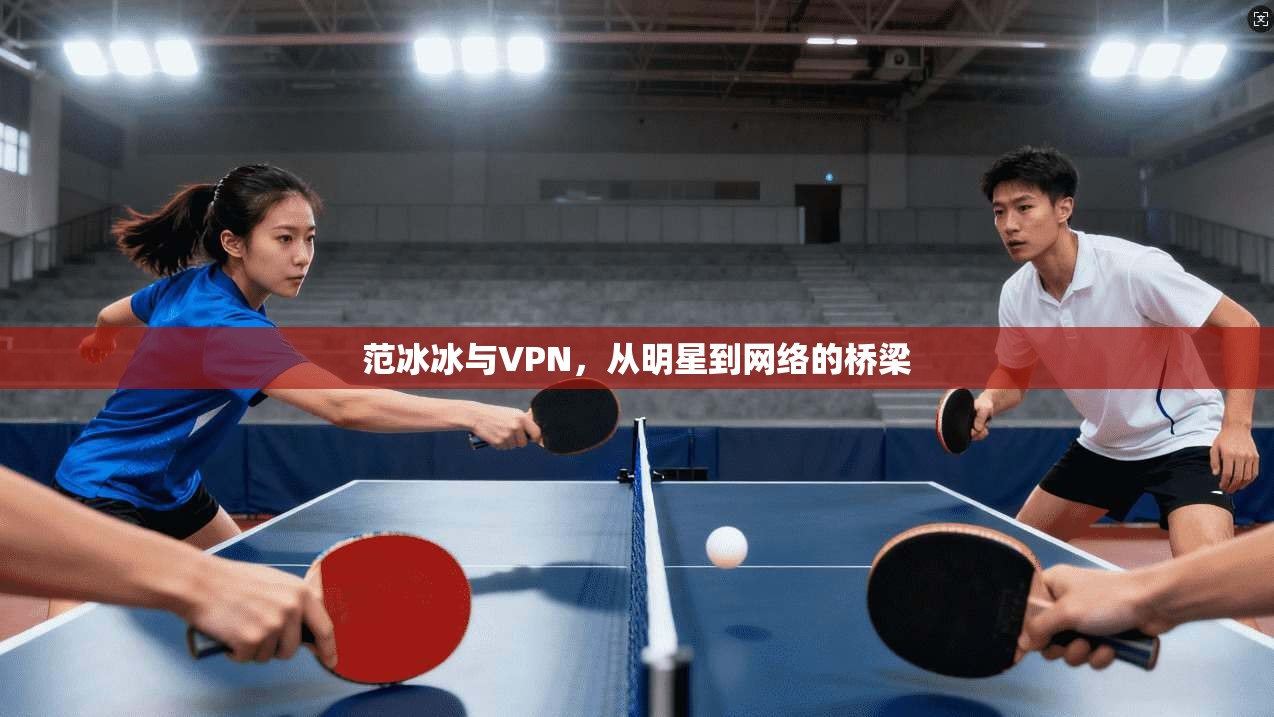 范冰冰与VPN，从明星到网络的桥梁  第1张