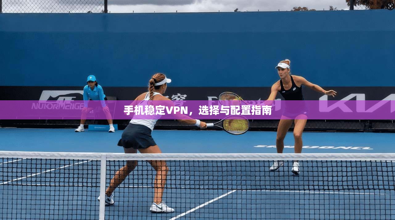 手机稳定VPN,选择与配置指南 第1张 手机稳定VPN,选择与配置指南 第1张