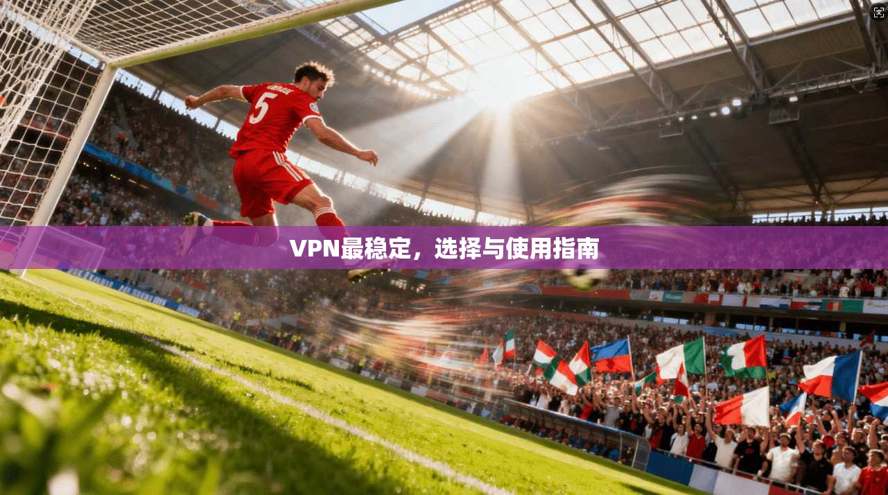 VPN最稳定，选择与使用指南  第1张