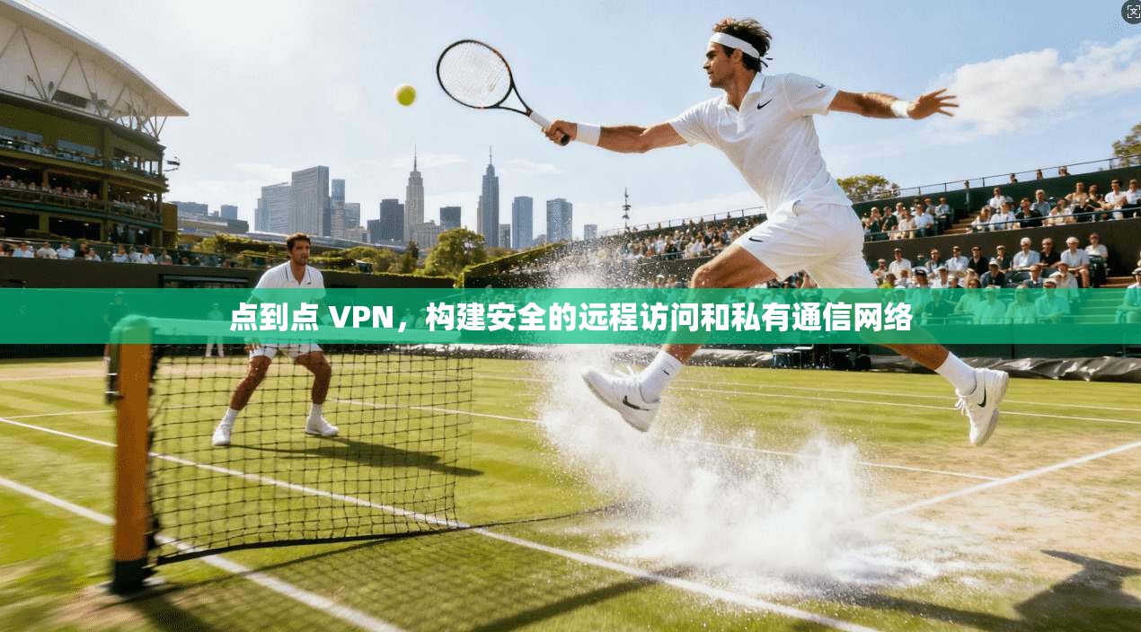 点到点 VPN,构建安全的远程访问和私有通信网络 第1张 点到点 VPN,构建安全的远程访问和私有通信网络 第1张