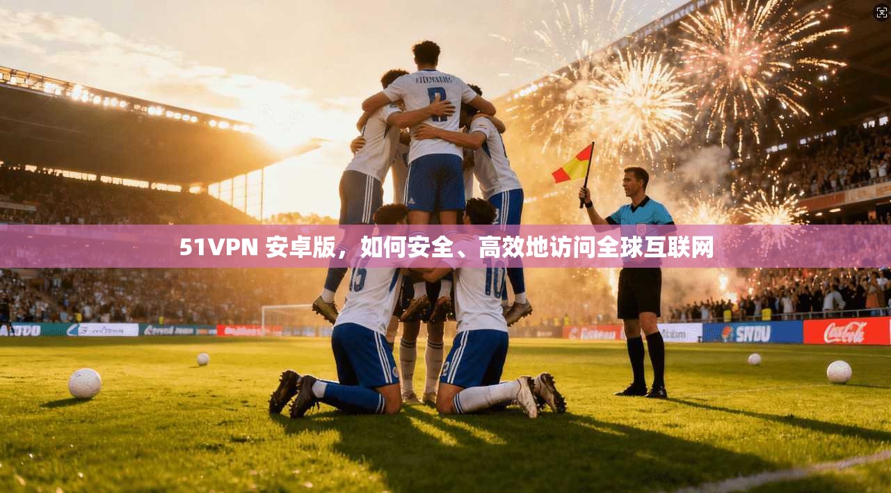 51VPN 安卓版，如何安全、高效地访问全球互联网  第1张