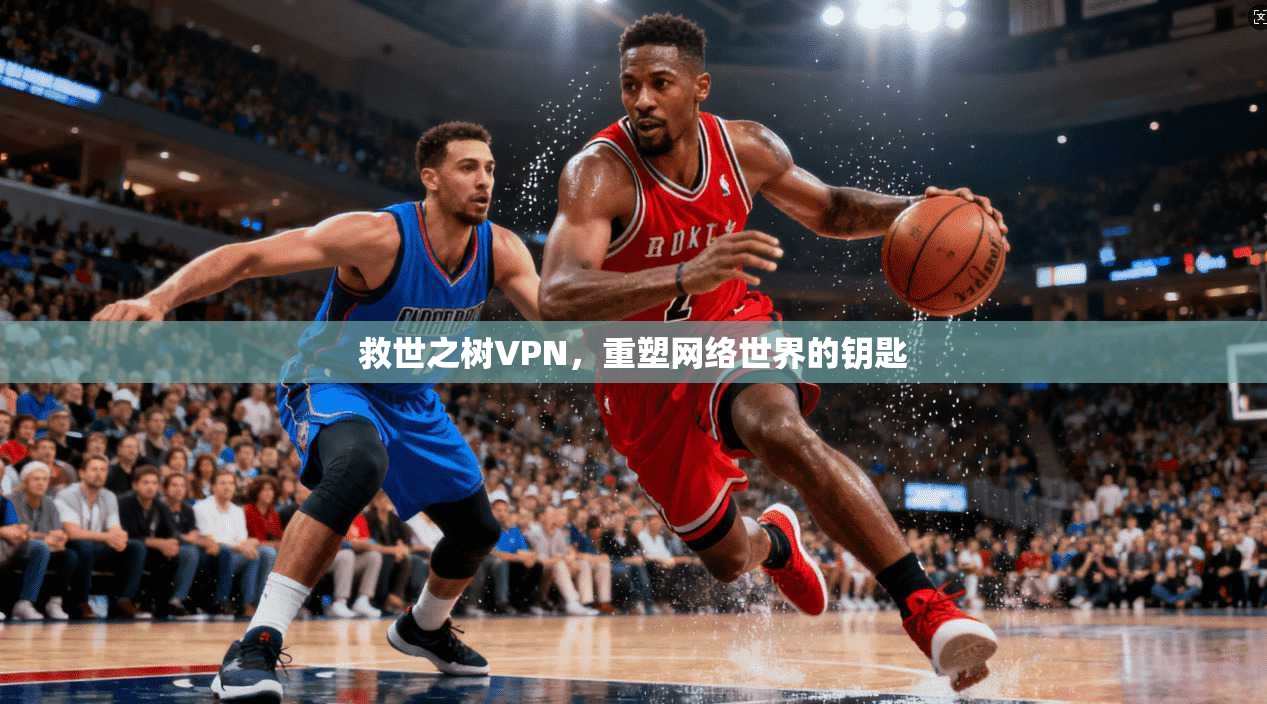 救世之树VPN,重塑网络世界的钥匙 第1张 救世之树VPN,重塑网络世界的钥匙 第1张