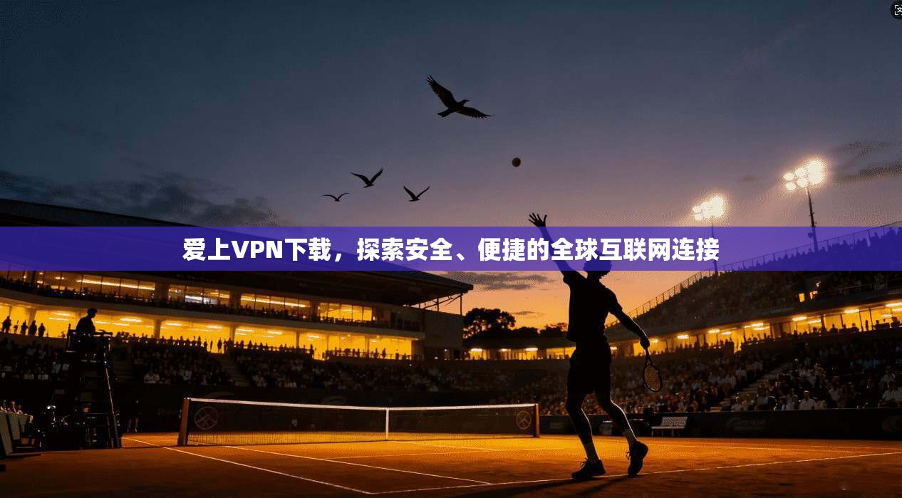 爱上VPN下载，探索安全、便捷的全球互联网连接  第1张