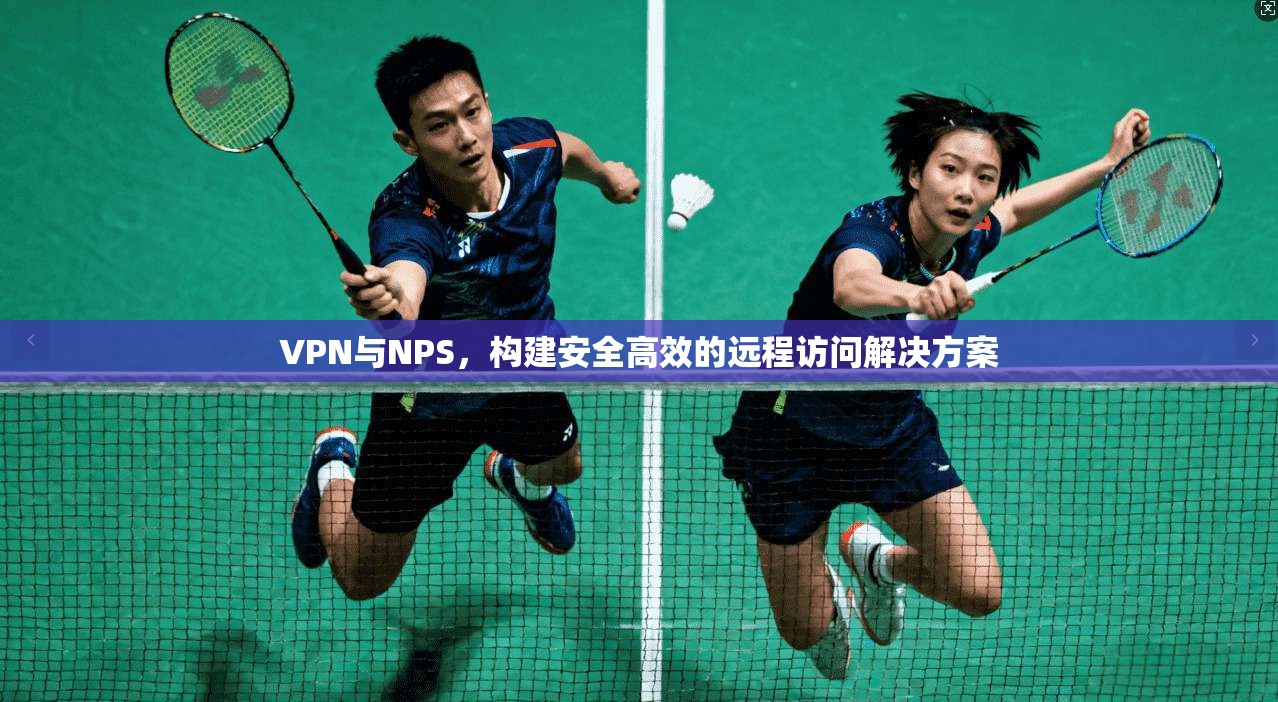 VPN与NPS，构建安全高效的远程访问解决方案  第1张