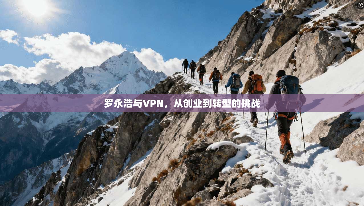 罗永浩与VPN，从创业到转型的挑战  第1张
