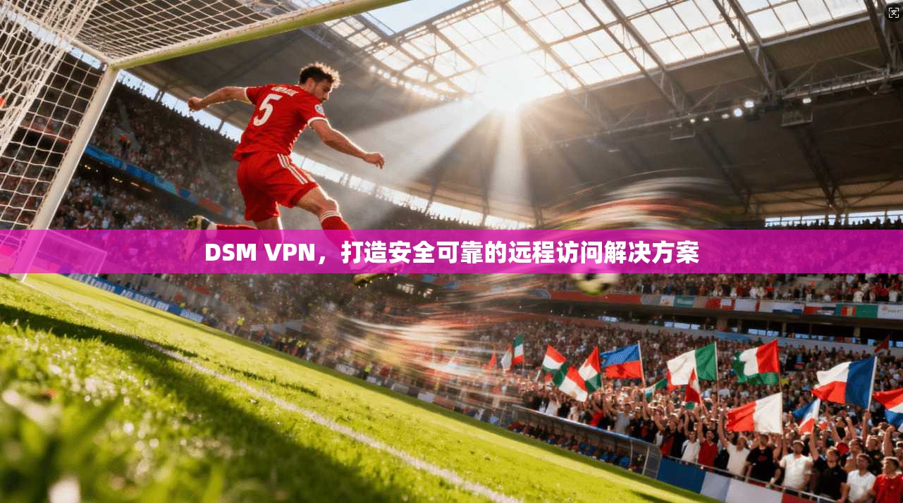 DSM VPN,打造安全可靠的远程访问解决方案 第1张 DSM VPN,打造安全可靠的远程访问解决方案 第1张