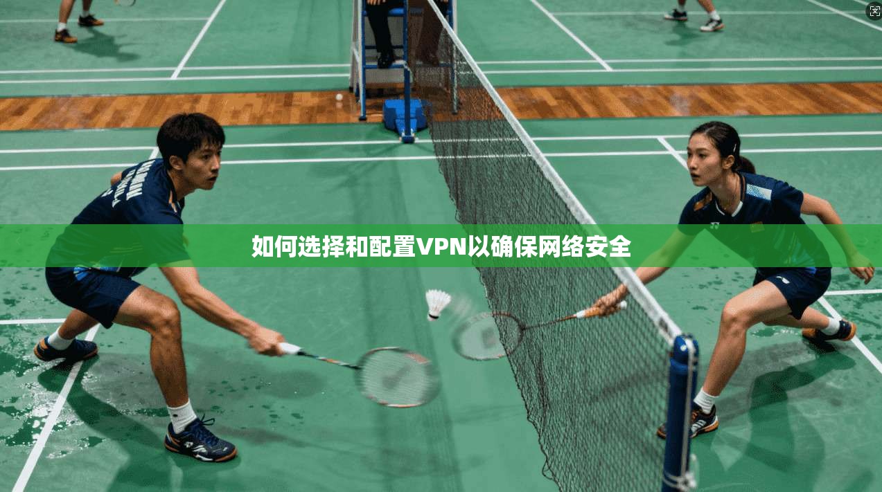 如何选择和配置VPN以确保网络安全  第1张