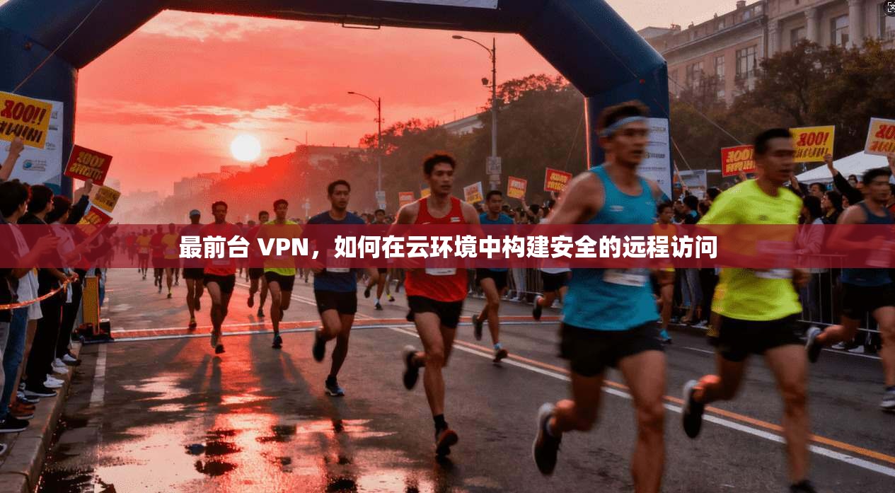 最前台 VPN,如何在云环境中构建安全的远程访问 第1张 最前台 VPN,如何在云环境中构建安全的远程访问 第1张