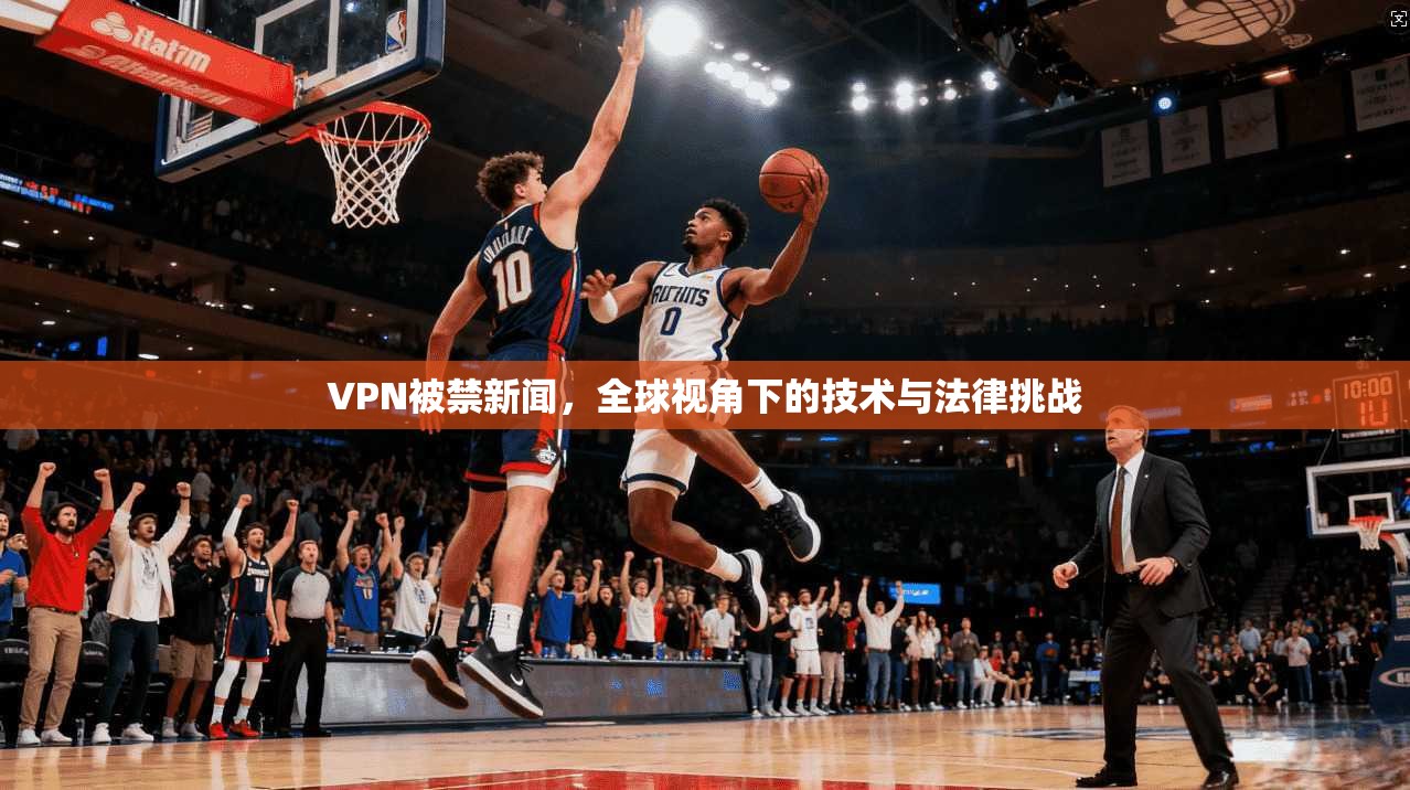 VPN被禁新闻，全球视角下的技术与法律挑战  第1张