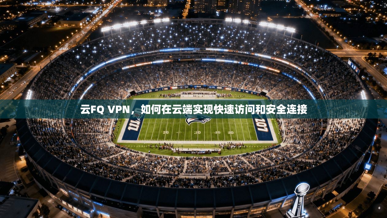 云FQ VPN，如何在云端实现快速访问和安全连接  第1张