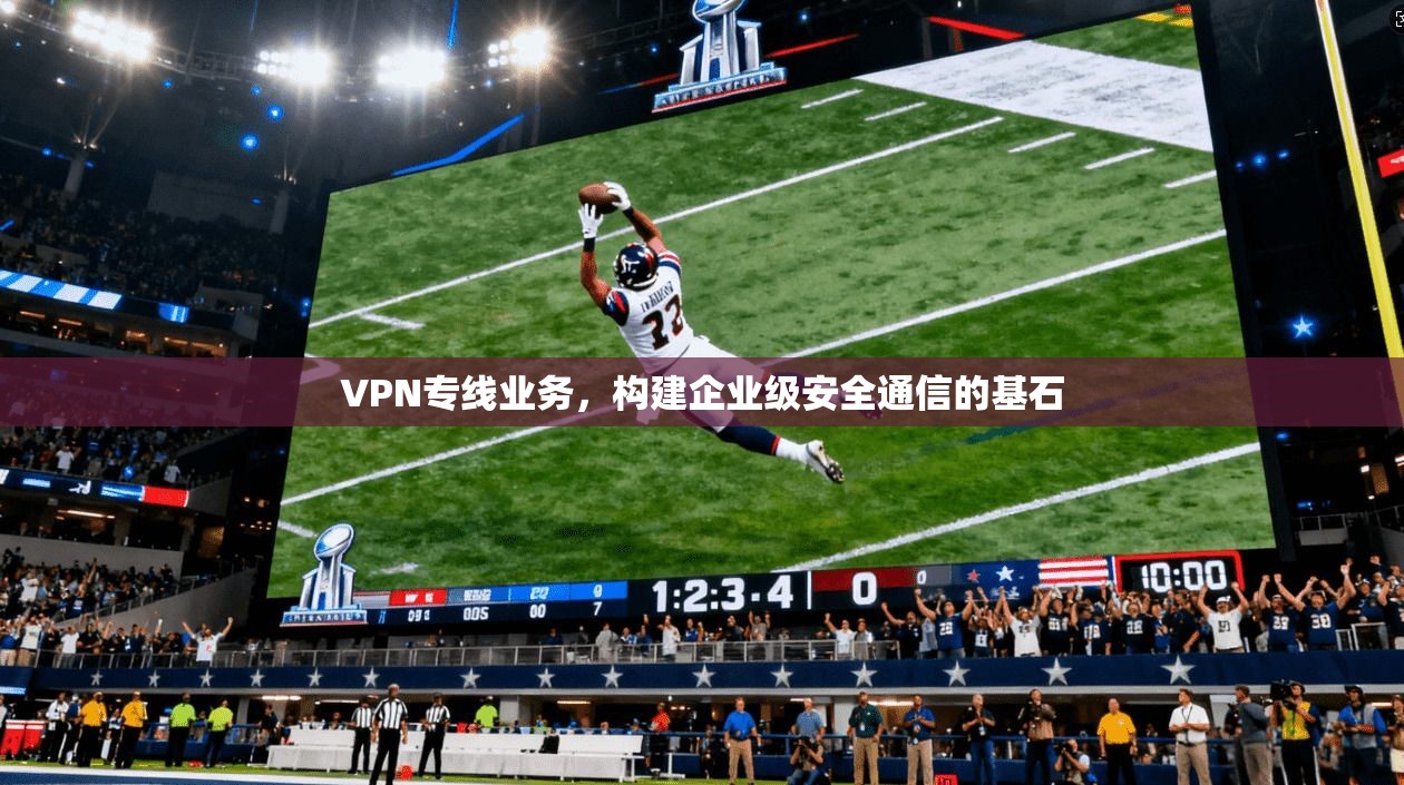 VPN专线业务，构建企业级安全通信的基石  第1张
