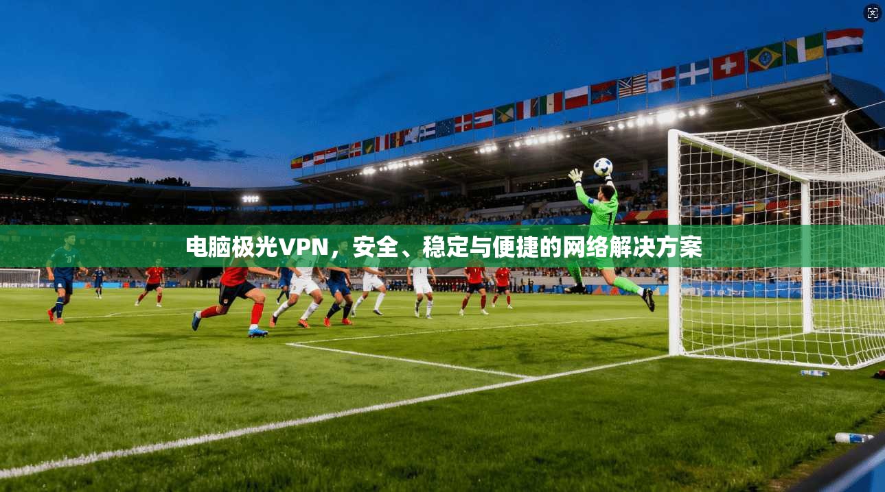 电脑极光VPN，安全、稳定与便捷的网络解决方案  第1张