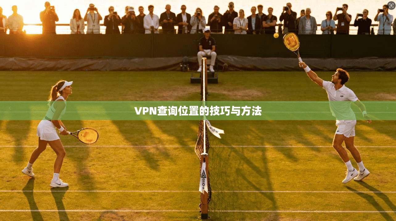VPN查询位置的技巧与方法 第1张 VPN查询位置的技巧与方法 第1张