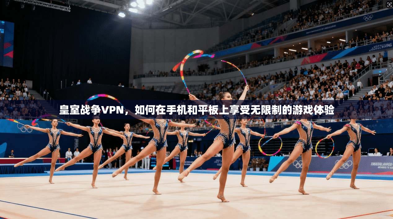 皇室战争VPN，如何在手机和平板上享受无限制的游戏体验  第1张