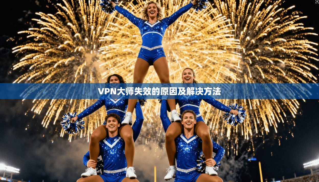 VPN大师失效的原因及解决方法  第1张