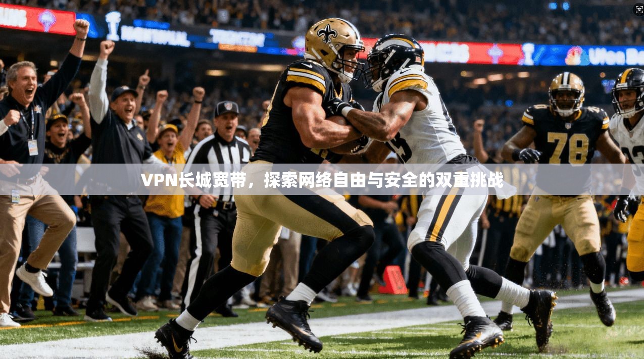 VPN长城宽带，探索网络自由与安全的双重挑战  第1张