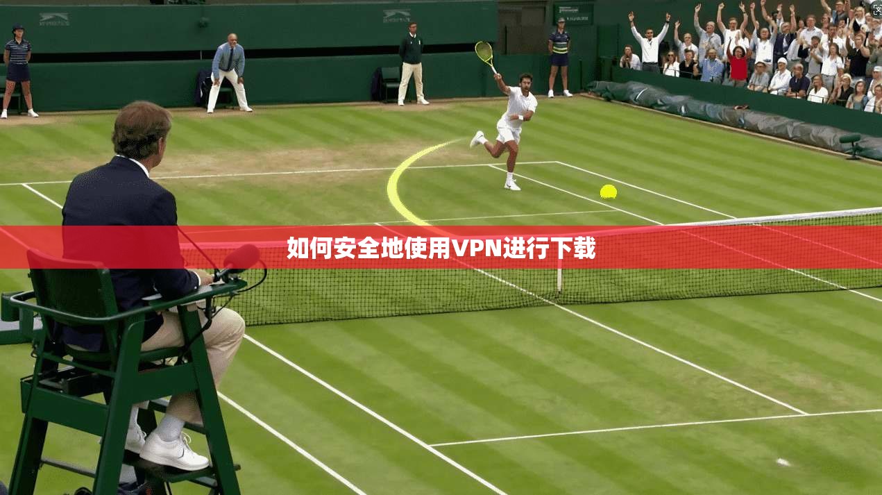 如何安全地使用VPN进行下载  第1张