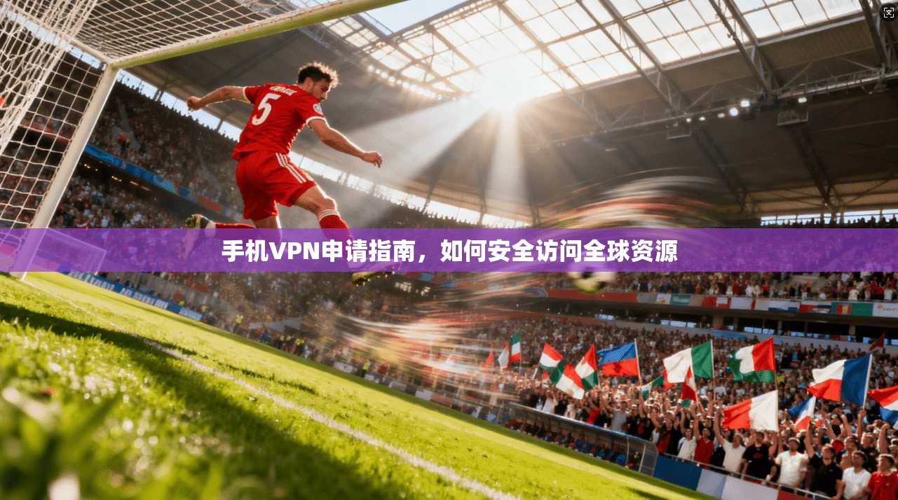 手机VPN申请指南，如何安全访问全球资源  第1张