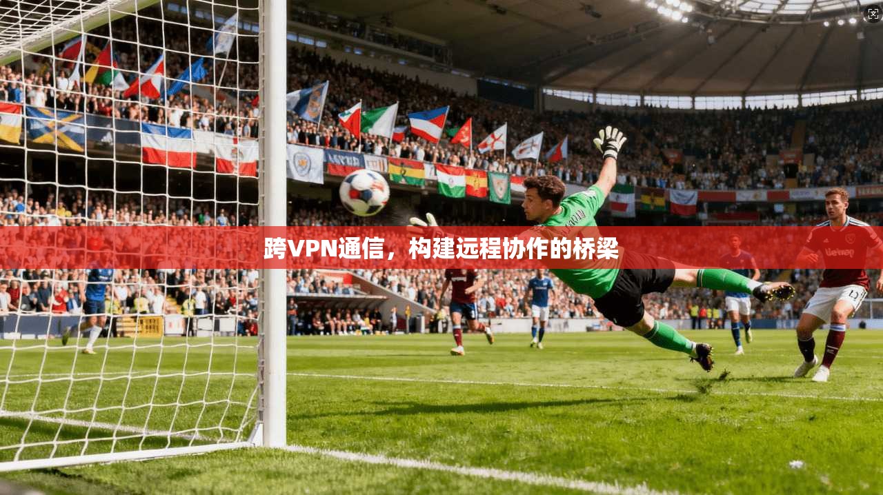 跨VPN通信，构建远程协作的桥梁  第1张
