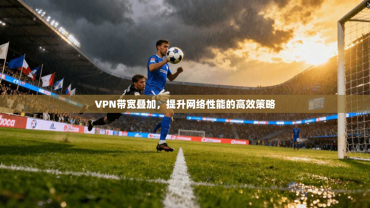 VPN带宽叠加，提升网络性能的高效策略  第1张