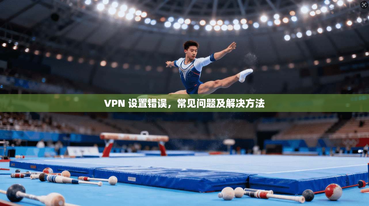 VPN 设置错误，常见问题及解决方法  第1张