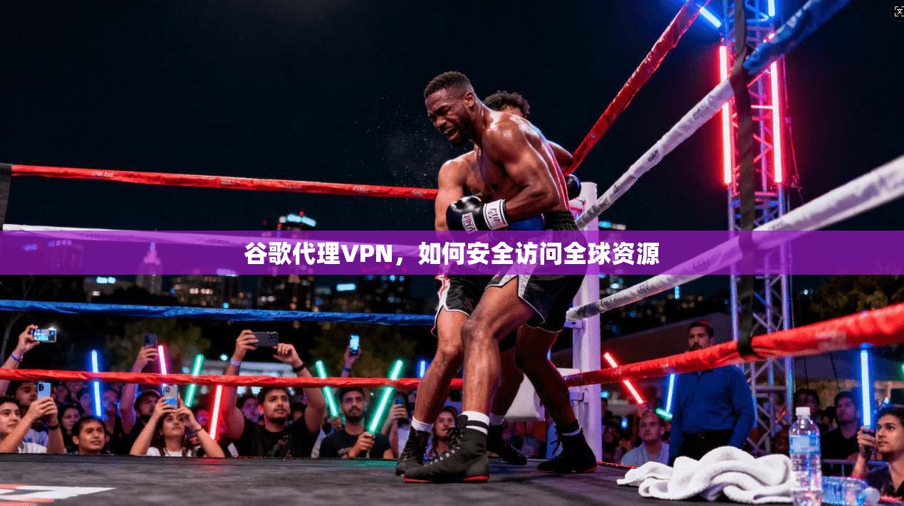 谷歌代理VPN，如何安全访问全球资源  第1张