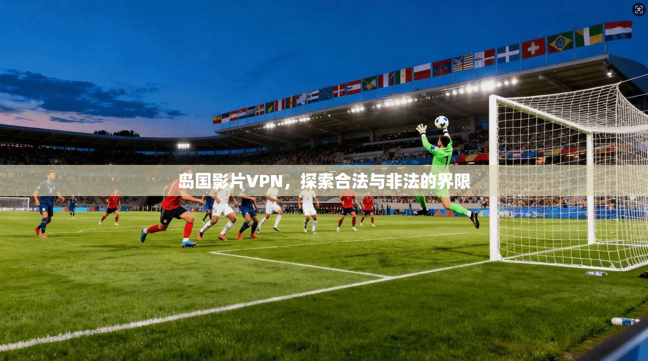 岛国影片VPN，探索合法与非法的界限  第1张