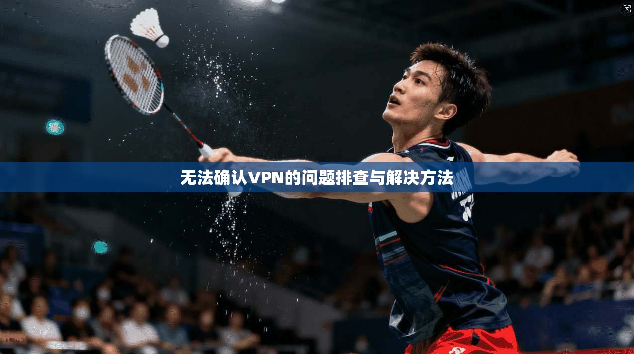 无法确认VPN的问题排查与解决方法 第1张 无法确认VPN的问题排查与解决方法 第1张