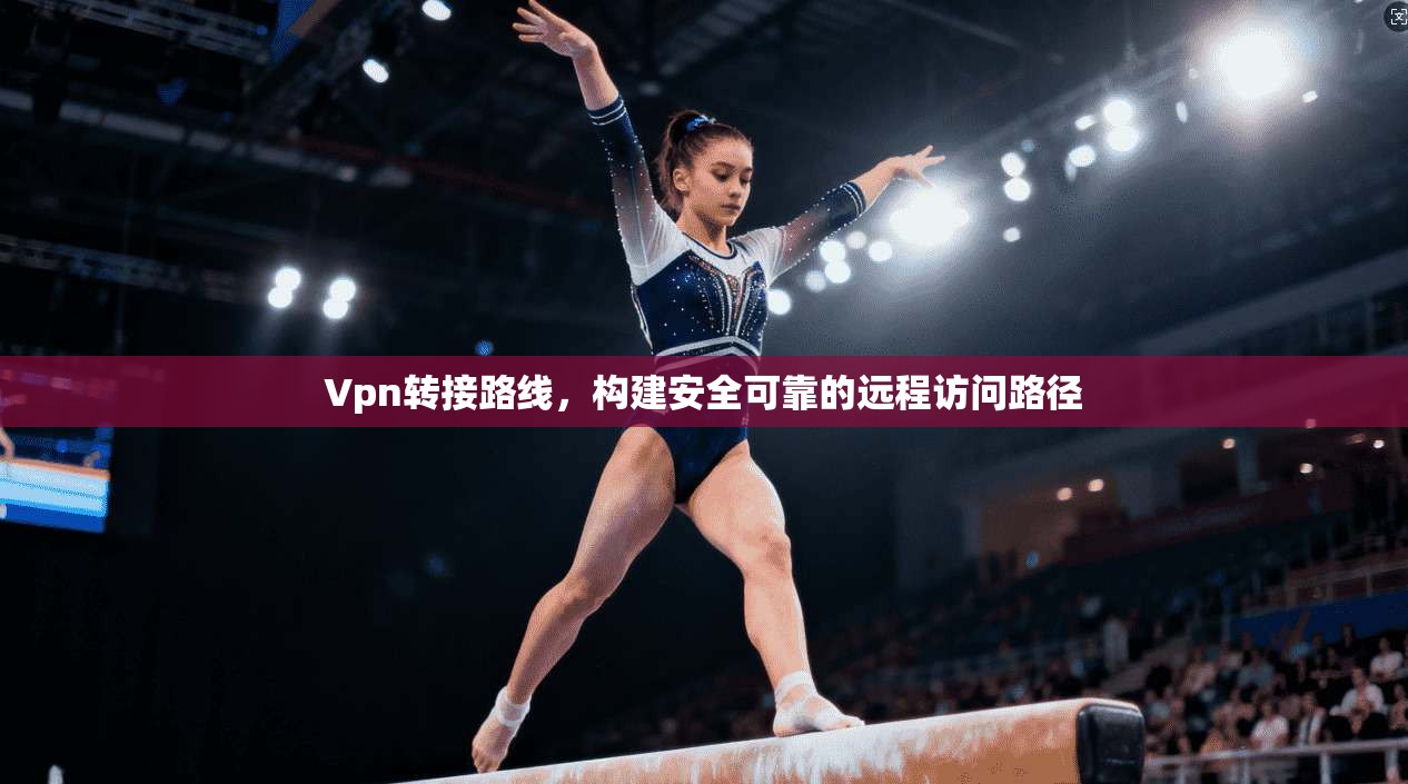 Vpn转接路线，构建安全可靠的远程访问路径  第1张