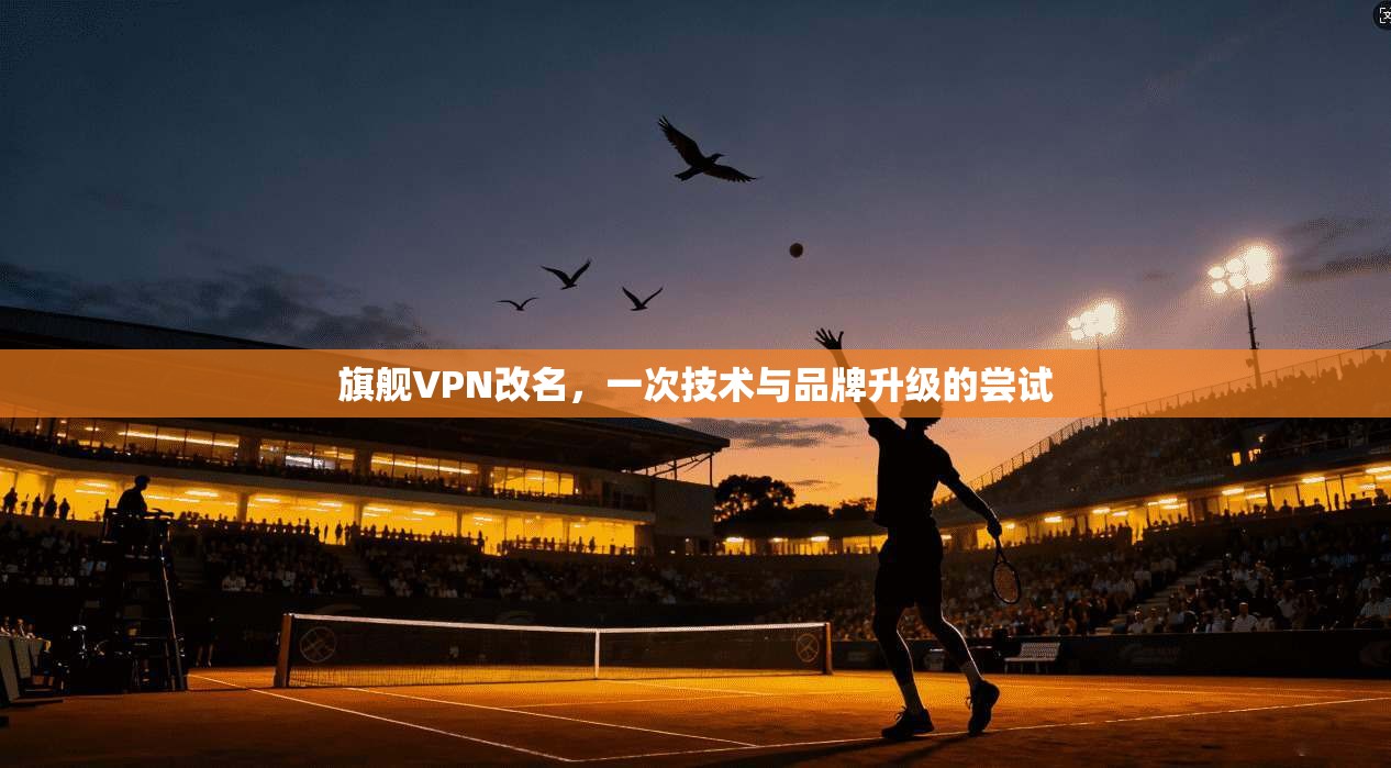 旗舰VPN改名，一次技术与品牌升级的尝试  第1张
