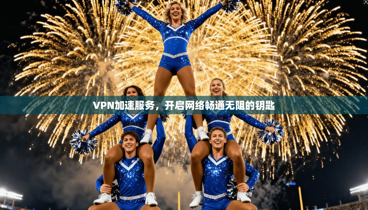 VPN加速服务，开启网络畅通无阻的钥匙  第1张