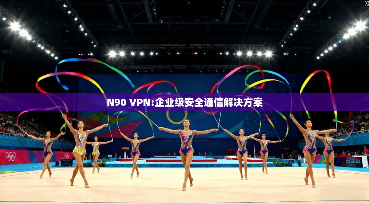 N90 VPN:企业级安全通信解决方案  第1张