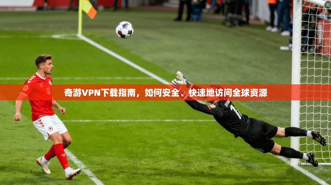 奇游VPN下载指南，如何安全、快速地访问全球资源  第1张