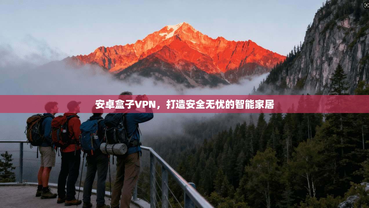 安卓盒子VPN，打造安全无忧的智能家居  第1张