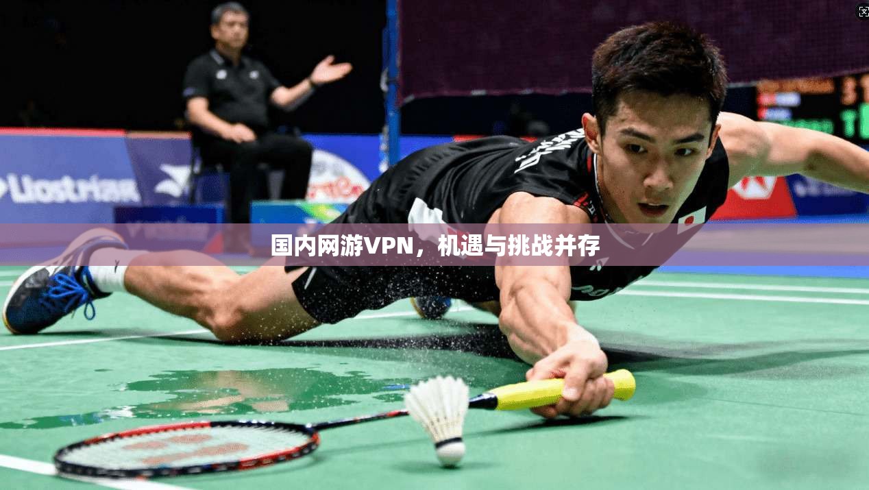 国内网游VPN，机遇与挑战并存  第1张