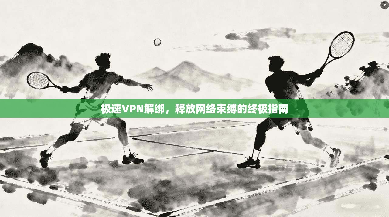 极速VPN解绑，释放网络束缚的终极指南  第1张