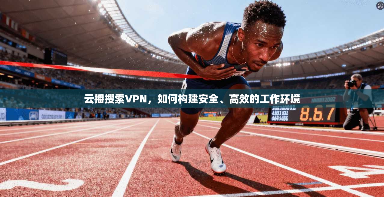 云播搜索VPN，如何构建安全、高效的工作环境  第1张