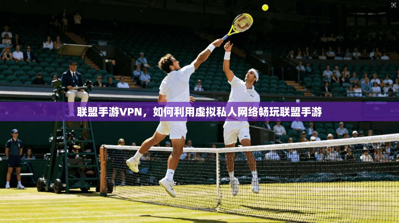 联盟手游VPN，如何利用虚拟私人网络畅玩联盟手游  第1张