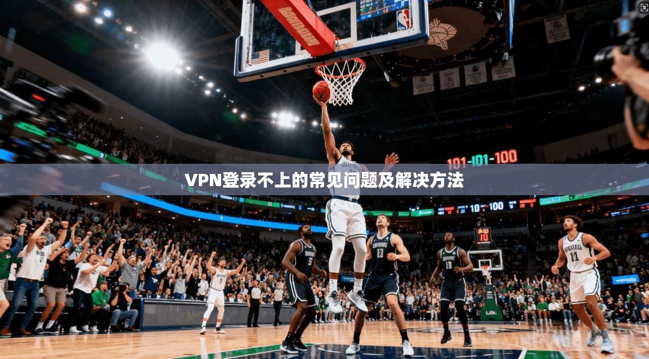 VPN登录不上的常见问题及解决方法  第1张