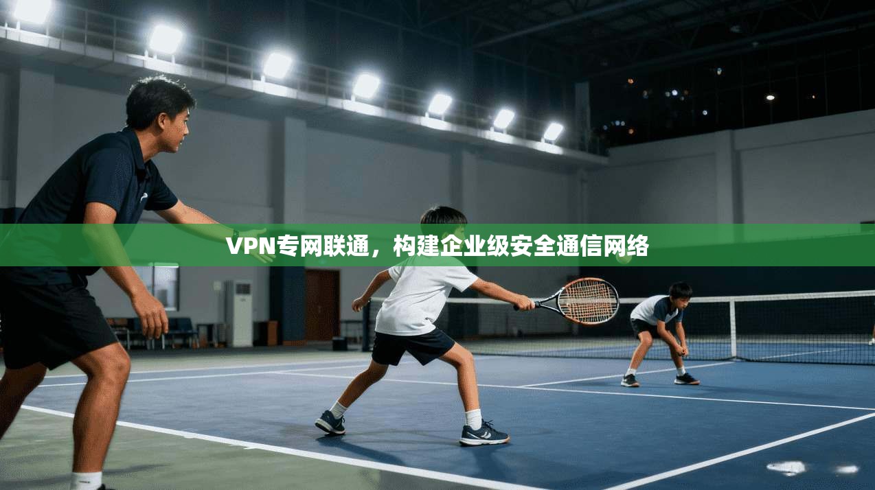 VPN专网联通，构建企业级安全通信网络  第1张