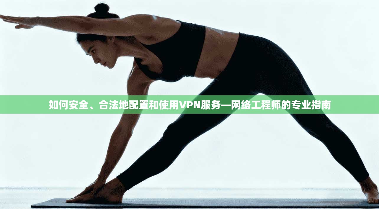 如何安全、合法地配置和使用VPN服务—网络工程师的专业指南