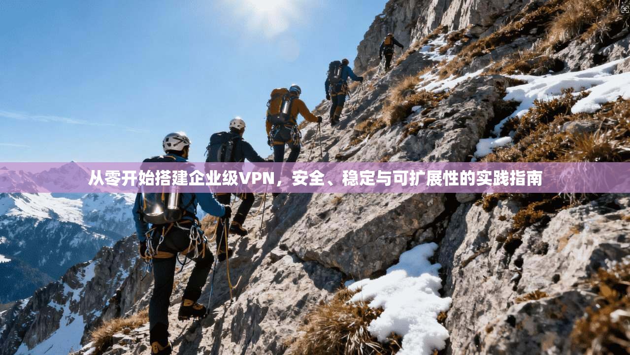 从零开始搭建企业级VPN，安全、稳定与可扩展性的实践指南