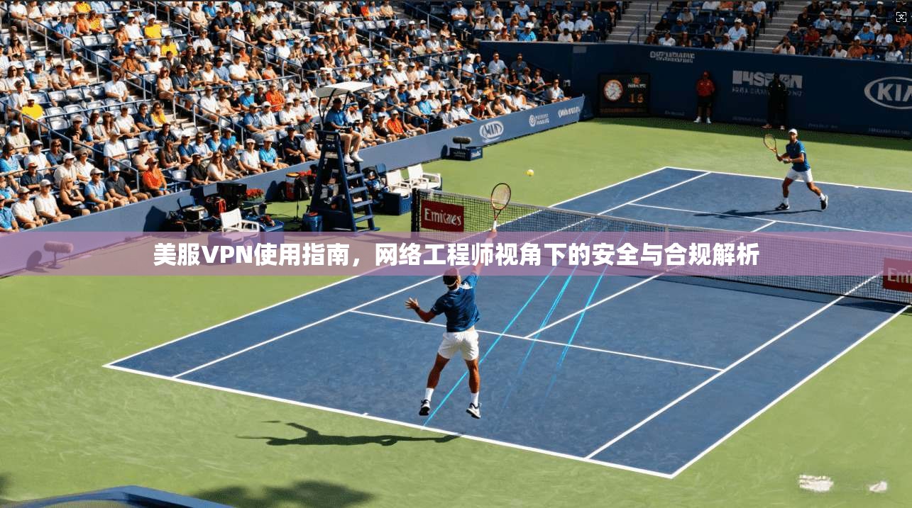 美服VPN使用指南,网络工程师视角下的安全与合规解析 美服VPN使用指南,网络工程师视角下的安全与合规解析