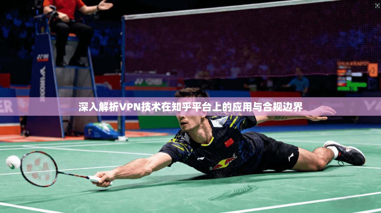 深入解析VPN技术在知乎平台上的应用与合规边界 深入解析VPN技术在知乎平台上的应用与合规边界