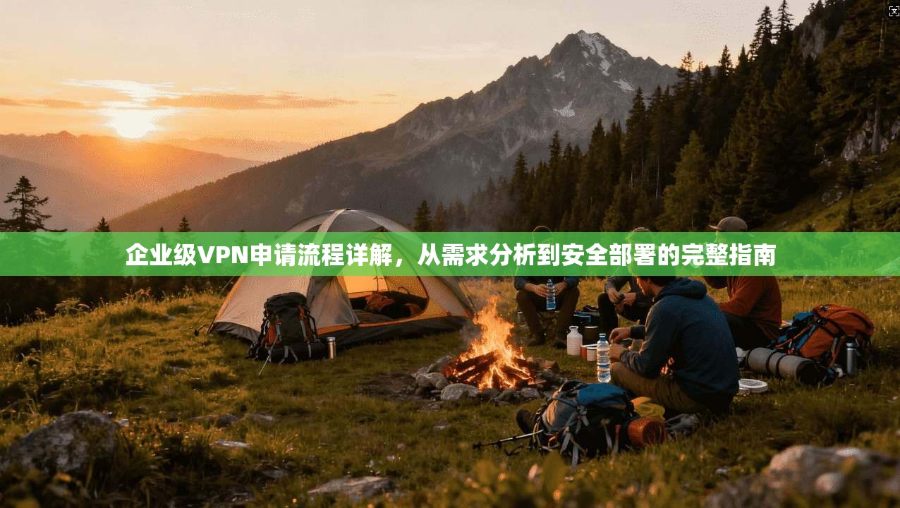 企业级VPN申请流程详解,从需求分析到安全部署的完整指南 企业级VPN申请流程详解,从需求分析到安全部署的完整指南