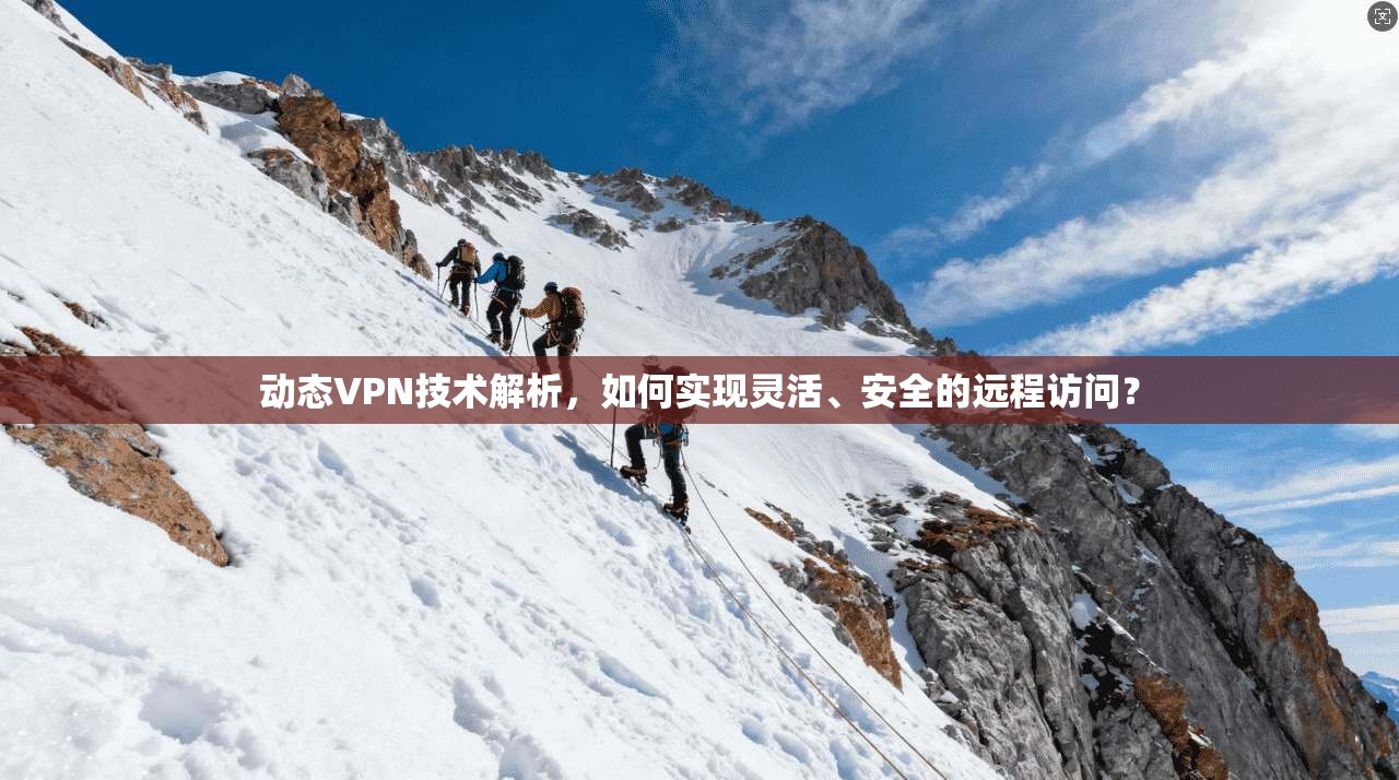 动态VPN技术解析，如何实现灵活、安全的远程访问？