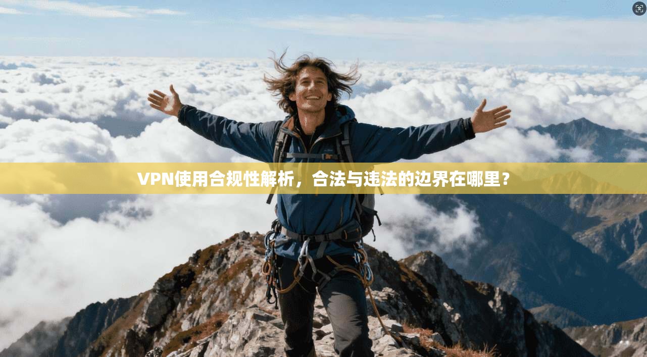 VPN使用合规性解析，合法与违法的边界在哪里？