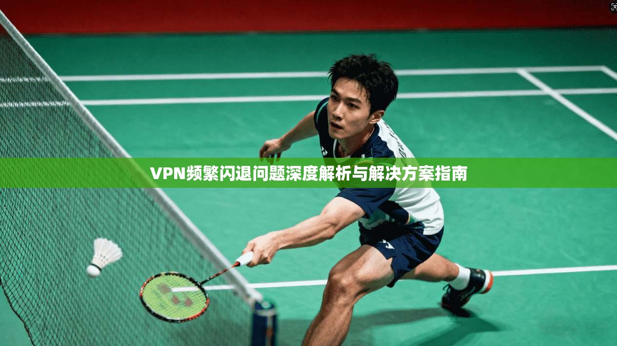 VPN频繁闪退问题深度解析与解决方案指南